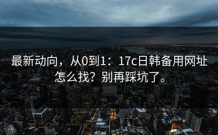 最新动向，从0到1：17c日韩备用网址怎么找？别再踩坑了。