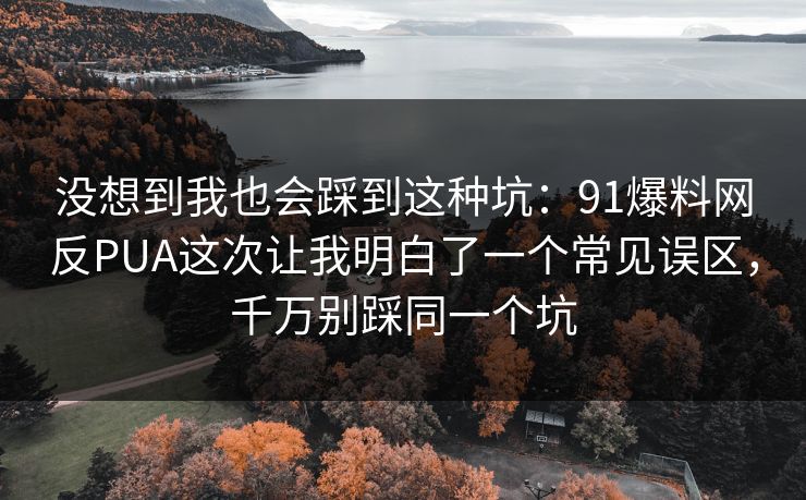 没想到我也会踩到这种坑:91爆料网反PUA这次让我明白了一个常见误区,千万别踩同一个坑 没想到我也会踩到这种坑:91爆料网反PUA这次让我明白了一个常见误区,千万别踩同一个坑