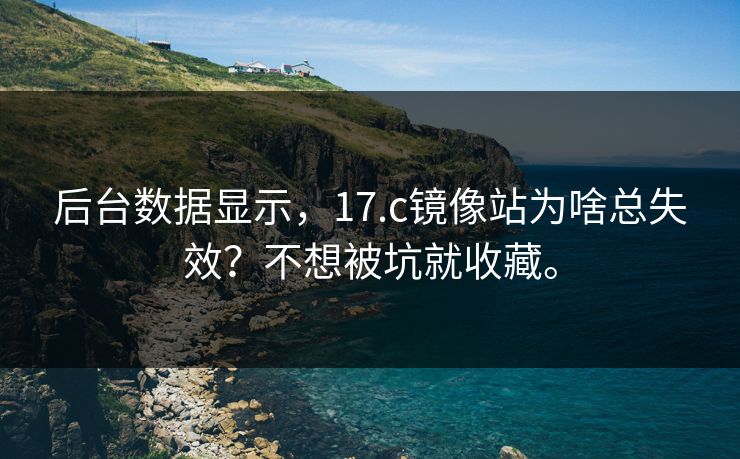后台数据显示,17.c镜像站为啥总失效?不想被坑就收藏。 后台数据显示,17.c镜像站为啥总失效?不想被坑就收藏。