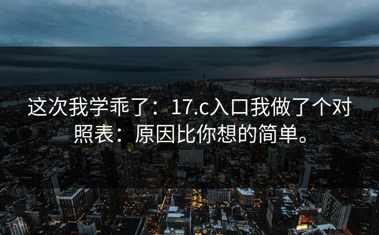 这次我学乖了:17.c入口我做了个对照表:原因比你想的简单。 这次我学乖了:17.c入口我做了个对照表:原因比你想的简单。