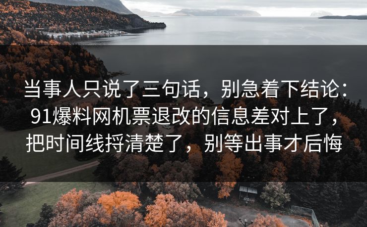 当事人只说了三句话，别急着下结论：91爆料网机票退改的信息差对上了，把时间线捋清楚了，别等出事才后悔
