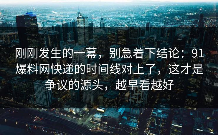 刚刚发生的一幕，别急着下结论：91爆料网快递的时间线对上了，这才是争议的源头，越早看越好