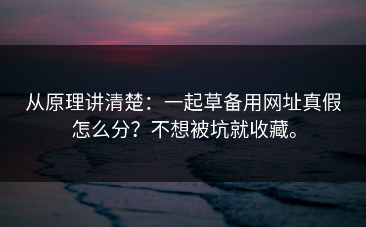 从原理讲清楚：一起草备用网址真假怎么分？不想被坑就收藏。
