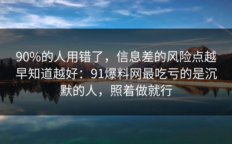 90%的人用错了，信息差的风险点越早知道越好：91爆料网最吃亏的是沉默的人，照着做就行
