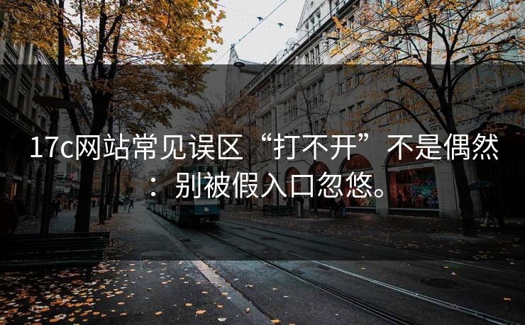 17c网站常见误区“打不开”不是偶然：别被假入口忽悠。
