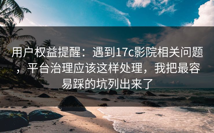 用户权益提醒：遇到17c影院相关问题，平台治理应该这样处理，我把最容易踩的坑列出来了