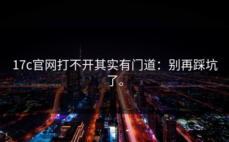 17c官网打不开其实有门道：别再踩坑了。