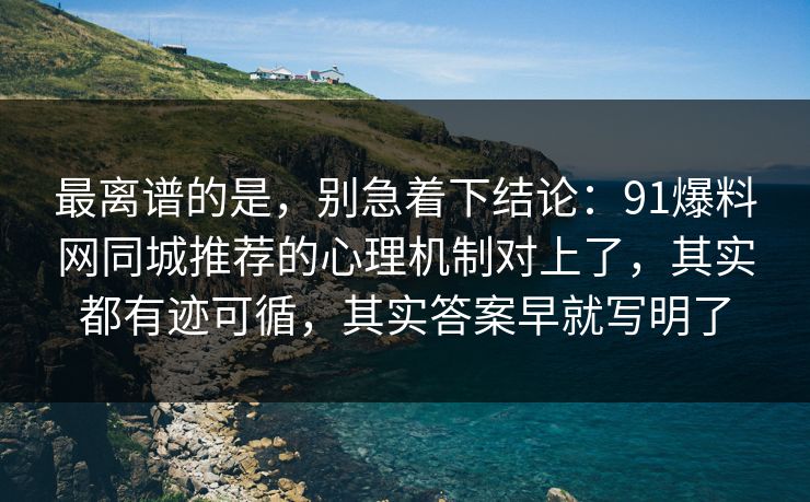 最离谱的是，别急着下结论：91爆料网同城推荐的心理机制对上了，其实都有迹可循，其实答案早就写明了