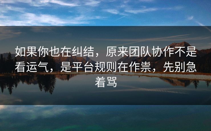 如果你也在纠结，原来团队协作不是看运气，是平台规则在作祟，先别急着骂