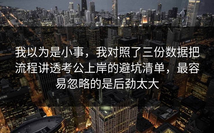 我以为是小事，我对照了三份数据把流程讲透考公上岸的避坑清单，最容易忽略的是后劲太大