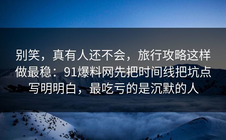 别笑，真有人还不会，旅行攻略这样做最稳：91爆料网先把时间线把坑点写明明白，最吃亏的是沉默的人
