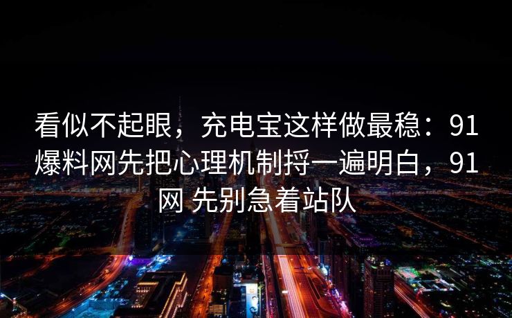 看似不起眼，充电宝这样做最稳：91爆料网先把心理机制捋一遍明白，91网 先别急着站队