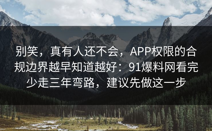 别笑，真有人还不会，APP权限的合规边界越早知道越好：91爆料网看完少走三年弯路，建议先做这一步
