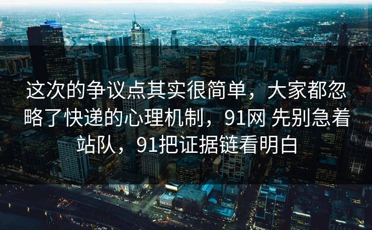 这次的争议点其实很简单，大家都忽略了快递的心理机制，91网 先别急着站队，91把证据链看明白