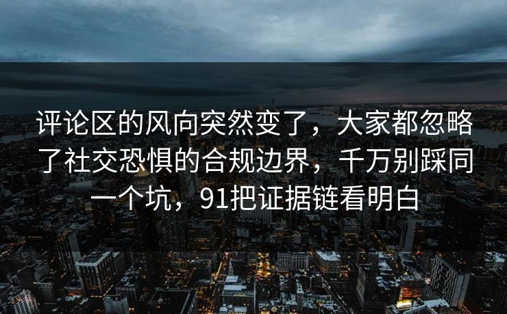评论区的风向突然变了，大家都忽略了社交恐惧的合规边界，千万别踩同一个坑，91把证据链看明白