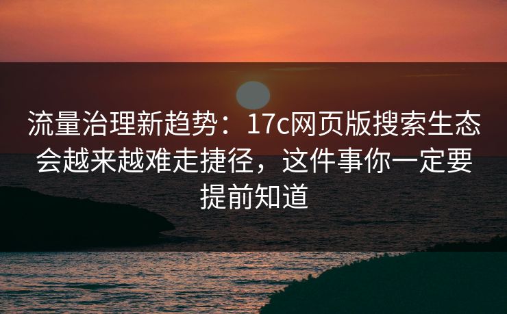 流量治理新趋势：17c网页版搜索生态会越来越难走捷径，这件事你一定要提前知道