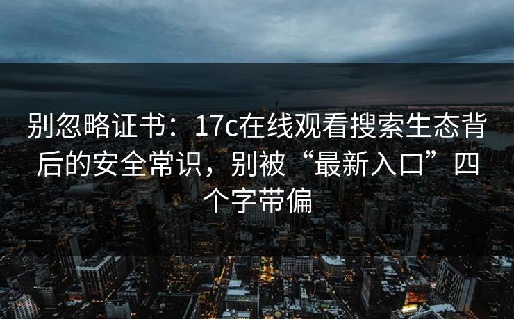 别忽略证书：17c在线观看搜索生态背后的安全常识，别被“最新入口”四个字带偏