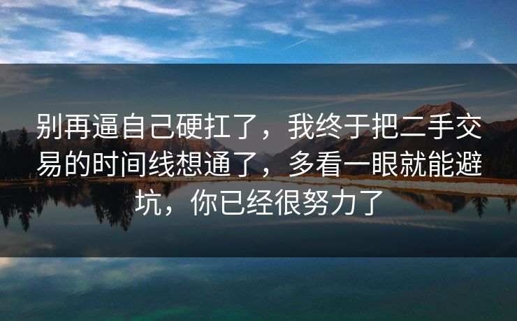 别再逼自己硬扛了，我终于把二手交易的时间线想通了，多看一眼就能避坑，你已经很努力了
