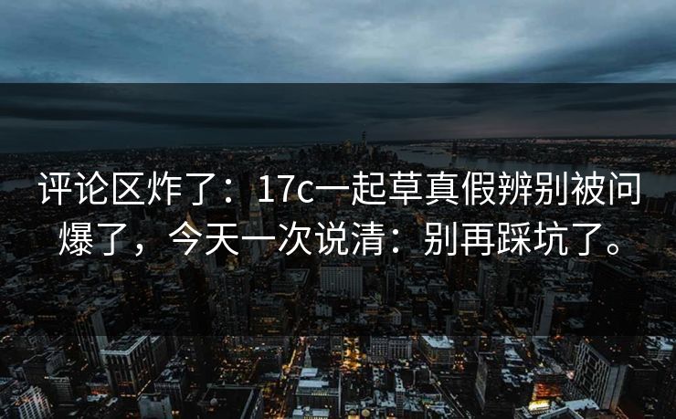 评论区炸了：17c一起草真假辨别被问爆了，今天一次说清：别再踩坑了。