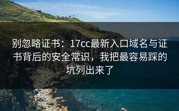 别忽略证书：17cc最新入口域名与证书背后的安全常识，我把最容易踩的坑列出来了