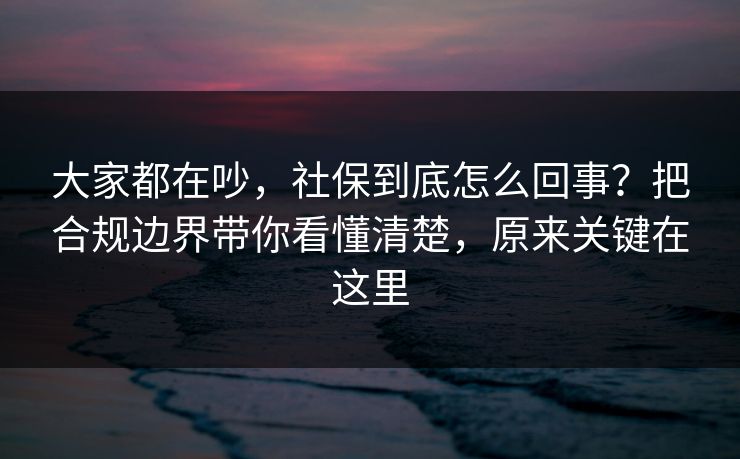 大家都在吵，社保到底怎么回事？把合规边界带你看懂清楚，原来关键在这里