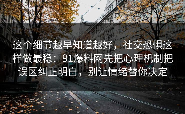 这个细节越早知道越好，社交恐惧这样做最稳：91爆料网先把心理机制把误区纠正明白，别让情绪替你决定
