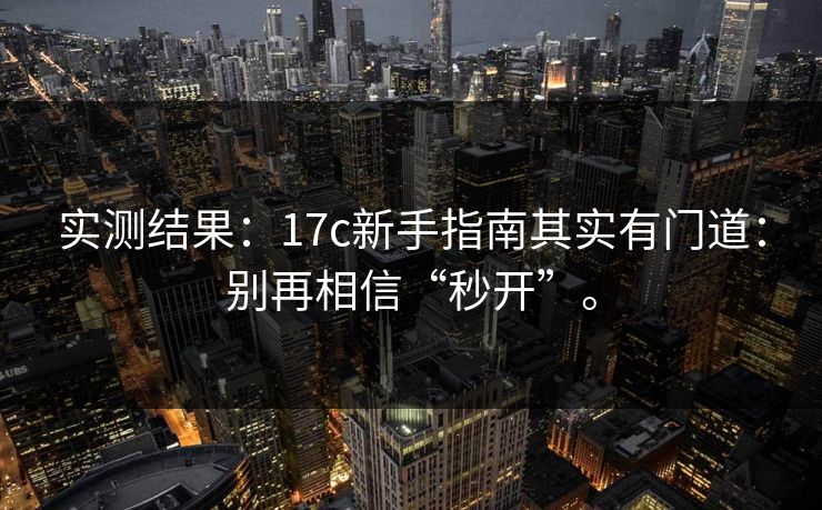 实测结果：17c新手指南其实有门道：别再相信“秒开”。
