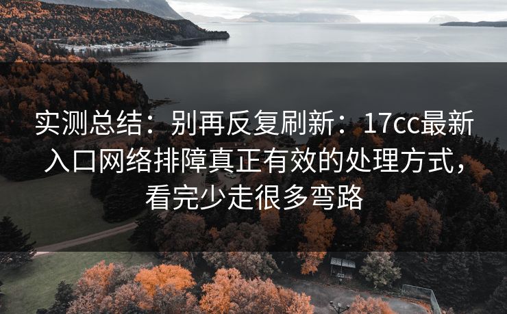 实测总结：别再反复刷新：17cc最新入口网络排障真正有效的处理方式，看完少走很多弯路