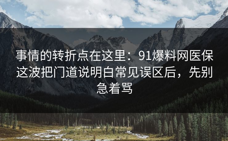 事情的转折点在这里：91爆料网医保这波把门道说明白常见误区后，先别急着骂