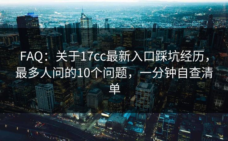 FAQ:关于17cc最新入口踩坑经历,最多人问的10个问题,一分钟自查清单 FAQ:关于17cc最新入口踩坑经历,最多人问的10个问题,一分钟自查清单