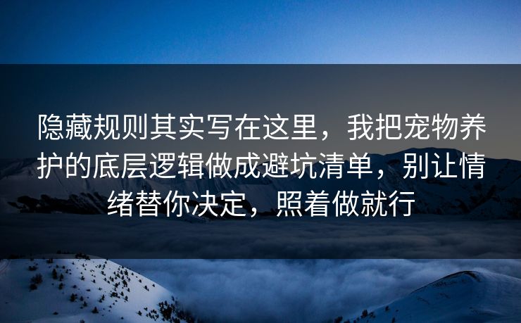 隐藏规则其实写在这里,我把宠物养护的底层逻辑做成避坑清单,别让情绪替你决定,照着做就行 隐藏规则其实写在这里,我把宠物养护的底层逻辑做成避坑清单,别让情绪替你决定,照着做就行