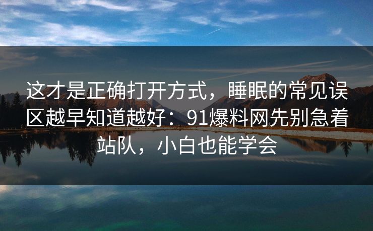 这才是正确打开方式,睡眠的常见误区越早知道越好:91爆料网先别急着站队,小白也能学会 这才是正确打开方式,睡眠的常见误区越早知道越好:91爆料网先别急着站队,小白也能学会