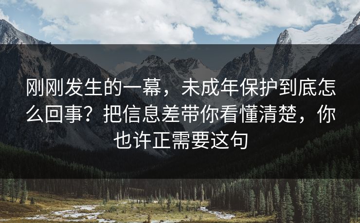 刚刚发生的一幕，未成年保护到底怎么回事？把信息差带你看懂清楚，你也许正需要这句