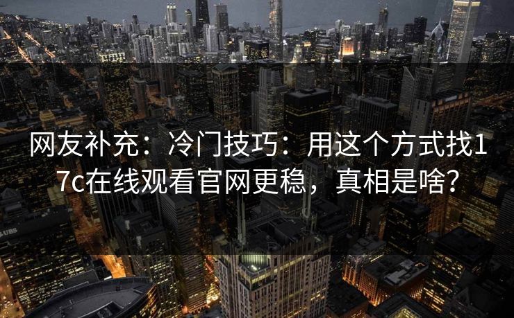网友补充：冷门技巧：用这个方式找17c在线观看官网更稳，真相是啥？
