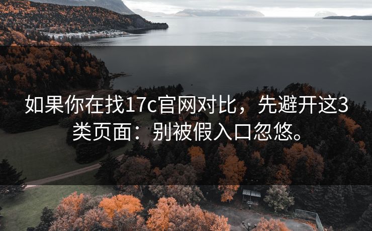 如果你在找17c官网对比，先避开这3类页面：别被假入口忽悠。