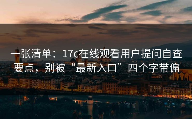 一张清单：17c在线观看用户提问自查要点，别被“最新入口”四个字带偏