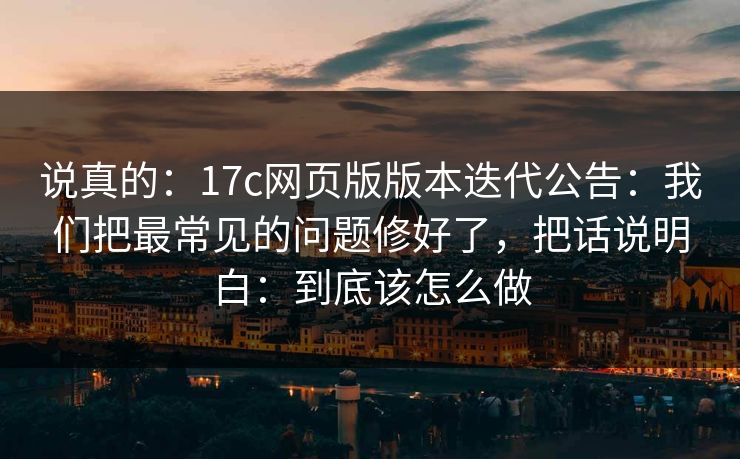 说真的：17c网页版版本迭代公告：我们把最常见的问题修好了，把话说明白：到底该怎么做
