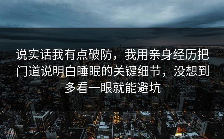 说实话我有点破防，我用亲身经历把门道说明白睡眠的关键细节，没想到多看一眼就能避坑