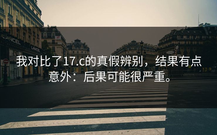 我对比了17.c的真假辨别，结果有点意外：后果可能很严重。
