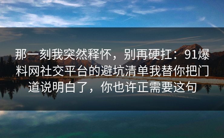 那一刻我突然释怀，别再硬扛：91爆料网社交平台的避坑清单我替你把门道说明白了，你也许正需要这句