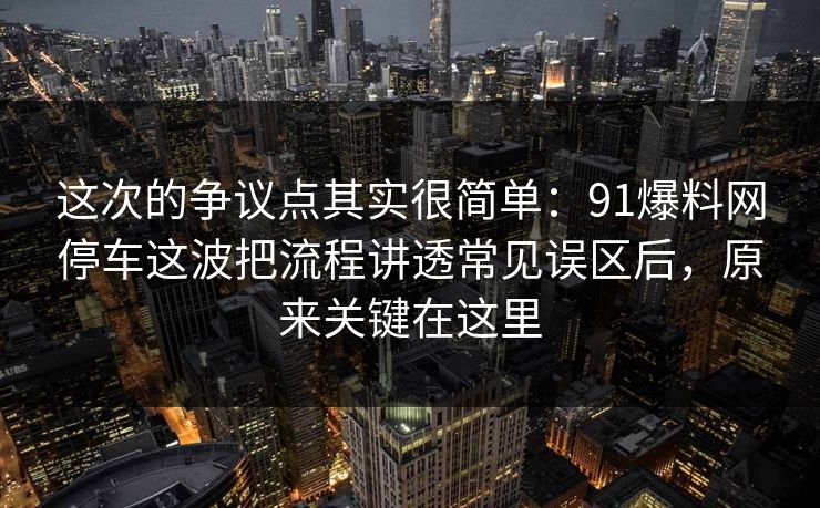 这次的争议点其实很简单:91爆料网停车这波把流程讲透常见误区后,原来关键在这里 这次的争议点其实很简单:91爆料网停车这波把流程讲透常见误区后,原来关键在这里