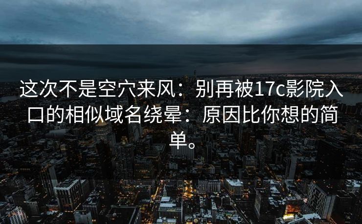 这次不是空穴来风:别再被17c影院入口的相似域名绕晕:原因比你想的简单。 这次不是空穴来风:别再被17c影院入口的相似域名绕晕:原因比你想的简单。