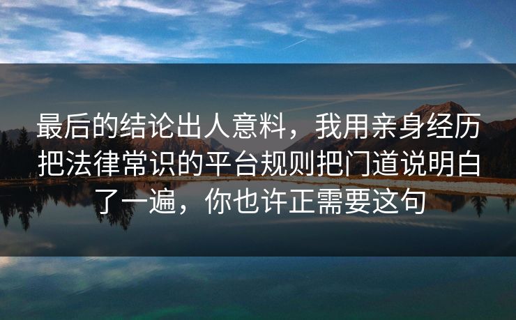 最后的结论出人意料,我用亲身经历把法律常识的平台规则把门道说明白了一遍,你也许正需要这句 最后的结论出人意料,我用亲身经历把法律常识的平台规则把门道说明白了一遍,你也许正需要这句