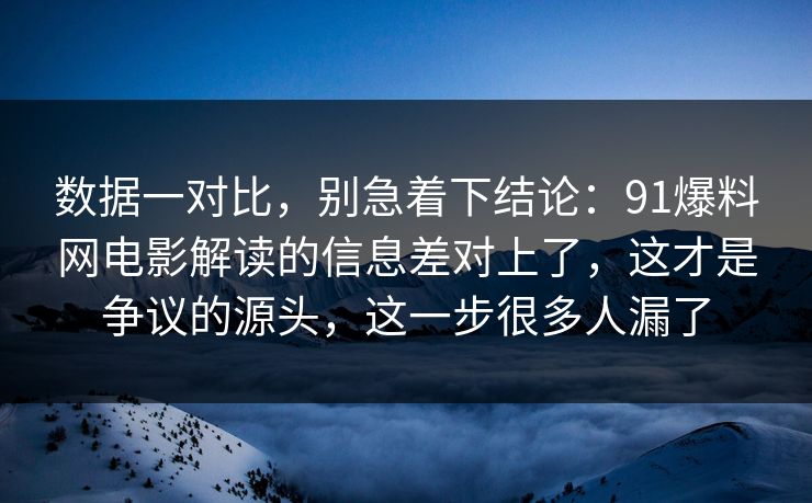 数据一对比，别急着下结论：91爆料网电影解读的信息差对上了，这才是争议的源头，这一步很多人漏了