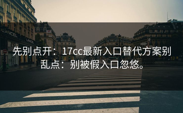 先别点开：17cc最新入口替代方案别乱点：别被假入口忽悠。