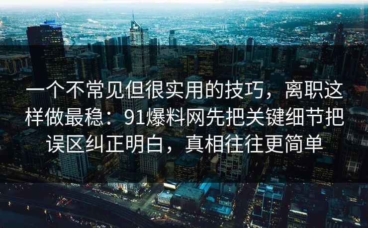 一个不常见但很实用的技巧，离职这样做最稳：91爆料网先把关键细节把误区纠正明白，真相往往更简单
