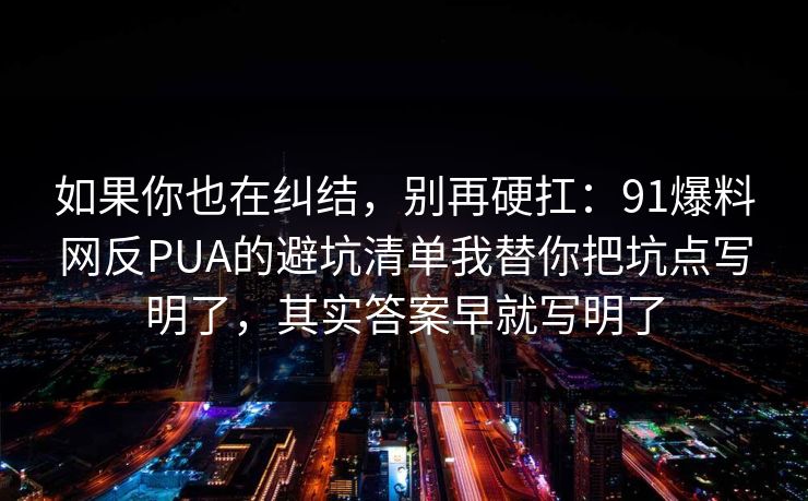 如果你也在纠结，别再硬扛：91爆料网反PUA的避坑清单我替你把坑点写明了，其实答案早就写明了