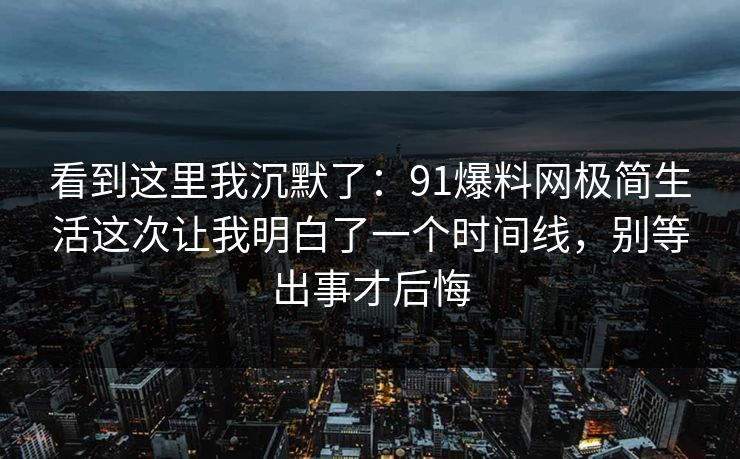 看到这里我沉默了：91爆料网极简生活这次让我明白了一个时间线，别等出事才后悔