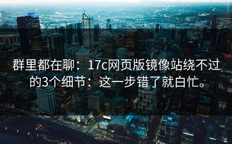群里都在聊：17c网页版镜像站绕不过的3个细节：这一步错了就白忙。