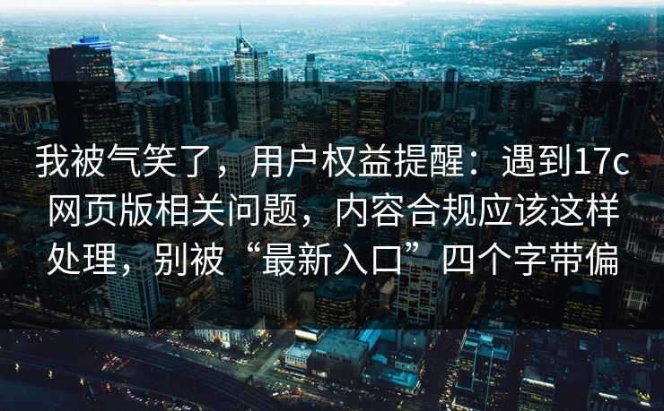 我被气笑了，用户权益提醒：遇到17c网页版相关问题，内容合规应该这样处理，别被“最新入口”四个字带偏